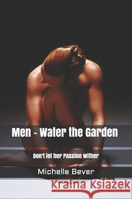Men - Water the Garden: Don't Let Her Passion Wither Michelle J. Bever 9781545111031 Createspace Independent Publishing Platform