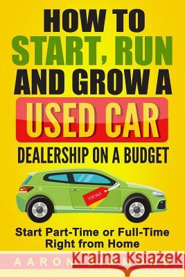 How to Start, Run and Grow a Used Car Dealership on a Budget: Start Part-Time or Full-Time Right from Home Aaron Simmons 9781545112816