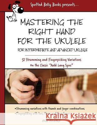 Mastering the Right Hand for the Ukulele: 52 Right Hand Strumming and Picking Variations on the Holiday Classic Auld Lang Syne Brad Benefield 9781545113387 Createspace Independent Publishing Platform