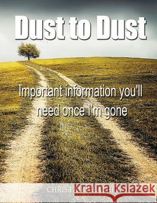 Dust to Dust: Important Information You'll Need Once I'm Gone Chris Fairweather 9781545113554 Createspace Independent Publishing Platform