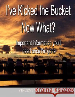 I've Kicked the Bucket. Now What?: Important Information You'll Need Once I'm Gone Vincent Va 9781545113769