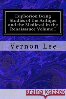 Euphorion Being Studies of the Antique and the Medieval in the Renaissance Volume I Vernon Lee 9781545116968 Createspace Independent Publishing Platform