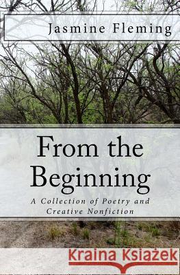 From the Beginning: A Collection of Poetry and Creative Nonfiction Jasmine Fleming 9781545118450 Createspace Independent Publishing Platform