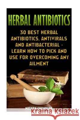 Herbal Antibiotics: 30 Best Herbal Antibiotics, Antivirals and Antibacterial - Learn How to Pick and Use for Overcoming Any Ailment: (Medi Nathan Chandler 9781545122129 Createspace Independent Publishing Platform
