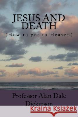 JESUS and DEATH: (How to get to Heaven) Dickinson, Alan Dale 9781545124338 Createspace Independent Publishing Platform