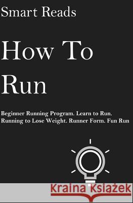 How To Run: Beginner Running Program. Learn to Run. Running to lose weight. Runner Form. Fun Run. Reads, Smart 9781545129562 Createspace Independent Publishing Platform