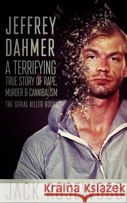 Jeffrey Dahmer: A Terrifying True Story of Rape, Murder & Cannibalism Jack Rosewood 9781545130438