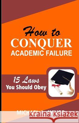 How to Conquer Academic Failure: 15 Laws to Obey Michael Akpenyo Ayivor 9781545131015 