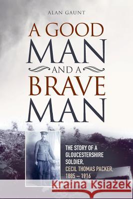 A Good Man And A Brave Man: The story of a Gloucestershire soldier, Cecil Thomas Packer, 1885 - 1916 Gaunt, Alan 9781545131916