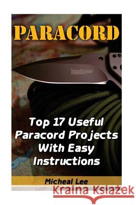 Paracord: Top 17 Useful Paracord Projects With Easy Instructions: (Paracord Bracelets, Paracord Knife) Lee, Micheal 9781545131954 Createspace Independent Publishing Platform