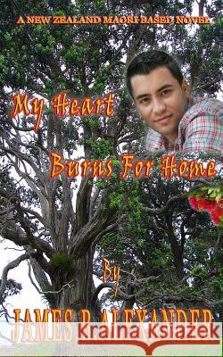 My Heart Burns for Home: A Maori Based New Zealand Novel James B. Alexander 9781545132371 Createspace Independent Publishing Platform