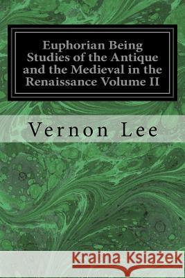 Euphorian Being Studies of the Antique and the Medieval in the Renaissance Volume II Vernon Lee 9781545136089 Createspace Independent Publishing Platform