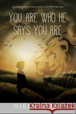 You are who He says you are: the search for God and Wholeness in C.S. Lewis's Till We Have Faces Felice, Nikki 9781545140840 Createspace Independent Publishing Platform