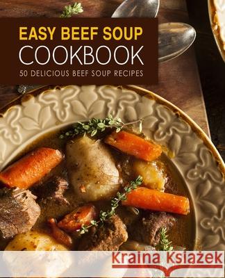 Easy Beef Soup Cookbook: 50 Delicious Beef Soup Recipes Booksumo Press 9781545141021 Createspace Independent Publishing Platform