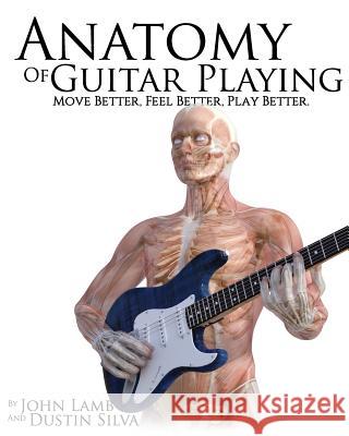 Anatomy of Guitar Playing: Move Better, Feel Better, Play Better Dustin Silva John Lamb 9781545146774 Createspace Independent Publishing Platform