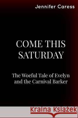Come This Saturday: The Woeful Tale of Evelyn and the Carnival Barker Jennifer Caress 9781545148006 Createspace Independent Publishing Platform