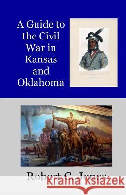 A Guide to the Civil War in Kansas and Oklahoma Robert C. Jones 9781545149591 Createspace Independent Publishing Platform