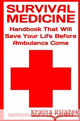 Survival Medicine: Handbook That Will Save Your Life Before Ambulance Come: (Prepper's Guide, Survival Guide, Alternative Medicine, Emerg Marianne Fletcher 9781545155837