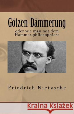 Götzen-Dämmerung: oder wie man mit dem Hammer philosophiert Nietzsche, Friedrich Wilhelm 9781545156087 Createspace Independent Publishing Platform