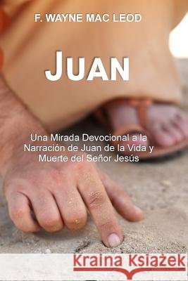 Juan: Una Mirada Devocional a la Narración de Juan de la Vida y Muerte del Señor Jesús F Wayne Mac Leod 9781545159354 Createspace Independent Publishing Platform