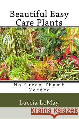 Beautiful Easy Care Plants: No Green Thumb Needed Luccia Lemay 9781545160664 Createspace Independent Publishing Platform