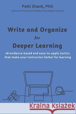 Write and Organize for Deeper Learning: 28 evidence-based and easy-to-apply tactics that will make your instruction better for learning Patti O Shank, PhD 9781545162408 Createspace Independent Publishing Platform