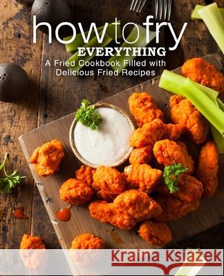 How to Fry Everything: A Fried Cookbook Filled with Delicious Fried Recipes Booksumo Press 9781545162453 Createspace Independent Publishing Platform