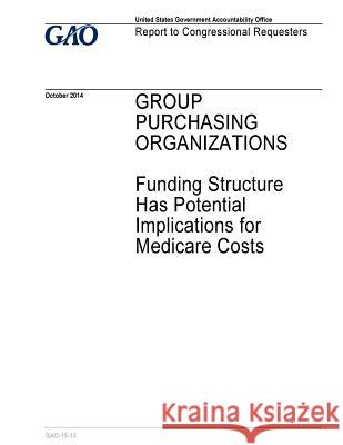 GROUP PURCHASING ORGANIZATIONS Funding Structure Has Potential Implications for Medicare Costs Office, U. S. Government Accountability 9781545166260 Createspace Independent Publishing Platform