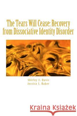 The Tears Will Cease: Recovery from Dissociative Identity Disorder Shirley J. Davis Jessica J. Baker 9781545167151