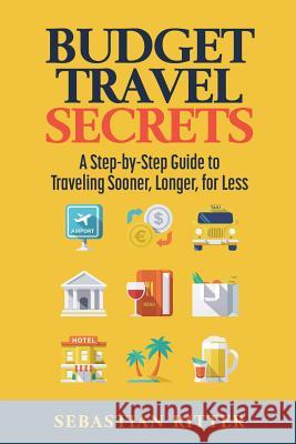 Budget Travel: Secrets: A Step-by-Step Guide to Traveling Sooner, Longer, for Less Ritter, Sebastian 9781545172445