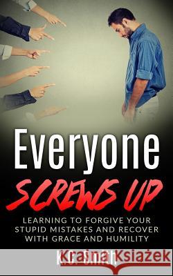 Everyone Screws Up: Learning To Forgive Your Stupid Mistakes And Recover With Grace And Humility Smith, K. C. 9781545173862 Createspace Independent Publishing Platform