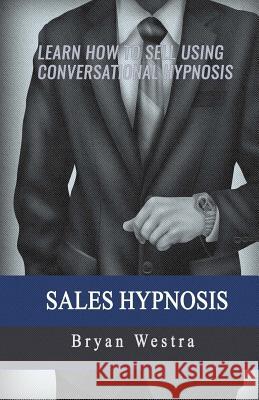 Sales Hypnosis: Learn How To Sell Using Conversational Hypnosis Westra, Bryan 9781545176221 Createspace Independent Publishing Platform