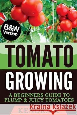 Tomato Growing: A Beginners Guide to Plump & Juicy Tomatoes (B&W Version) Kendra K 9781545176528 Createspace Independent Publishing Platform