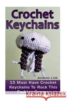 Crochet Keychains: 15 Must Have Crochet Keychains To Rock This Fashion Season: (Crochet Accessories, Crochet Patterns, Crochet Books, Eas Link, Julianne 9781545178836