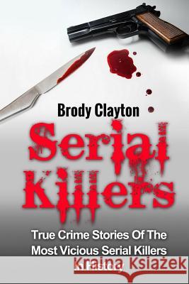 Serial Killers: True Crime Stories Of The Most Vicious Serial Killers In History: Serial Killers Profiles And Stories Clayton, Brody 9781545179147