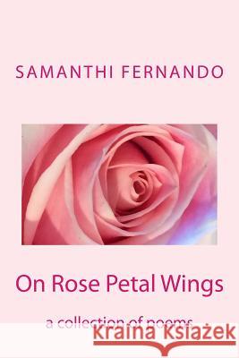 On Rose Petal Wings: a collection of poems Fernando, Samanthi 9781545182222 Createspace Independent Publishing Platform