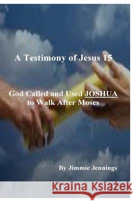 A Testimony of Jesus 15: God Called and Used JOSHUA to Walk After Moses Jennings, Jimmie 9781545186466 Createspace Independent Publishing Platform
