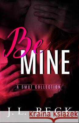 Be Mine: A Smut Collection J. L. Beck 9781545189481 Createspace Independent Publishing Platform