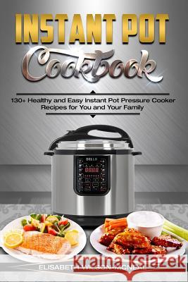 Instant Pot Cookbook: 130+ Healthy and Easy Instant Pot Pressure Cooker Recipes for You and Your Family Elisabeth Wilson-McNeal 9781545191354 Createspace Independent Publishing Platform