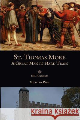 St. Thomas More: A Great Man in Hard Times E. E. Reynolds Mediatrix Press 9781545194249 Createspace Independent Publishing Platform