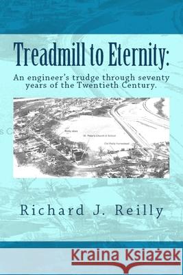 Treadmill To Eternity: : An engineer's trudge through seventy years of the Twentieth Century Reilly, Richard J. 9781545197905