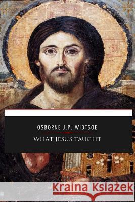 What Jesus Taught Osborne J. P. Widtsoe 9781545203484 Createspace Independent Publishing Platform