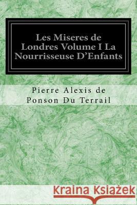 Les Miseres de Londres Volume I La Nourrisseuse D'Enfants Pierre Alexis de Ponson D 9781545207390