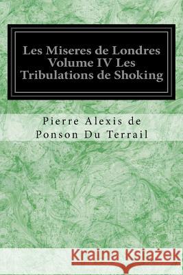 Les Miseres de Londres Volume IV Les Tribulations de Shoking Pierre Alexis de Ponson D 9781545207444