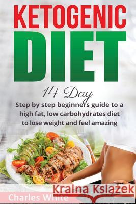 Ketogenic Diet: 14 Day step by step beginners guide to a High Fat, Low Carbohydrates diet to Lose Weight and feel Amazing. White, Charles 9781545210413 Createspace Independent Publishing Platform