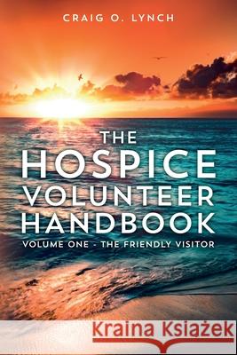 The Hospice Volunteer Handbook: Volume One - The Friendly Visitor Craig O. Lynch 9781545215135 Createspace Independent Publishing Platform