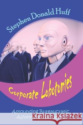 Corporate Lobotomies: Astounding Bureaucratic Adventures, Volume 1 Stephen Donald Huff, Dr 9781545216842 Createspace Independent Publishing Platform