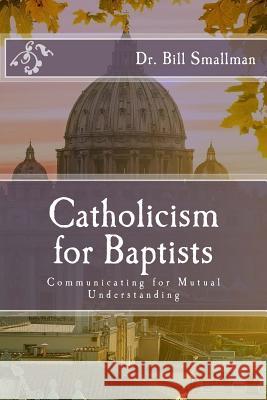 Catholicism for Baptists: Communicating for Mutual Understanding Dr Bill Smallman 9781545220061 Createspace Independent Publishing Platform