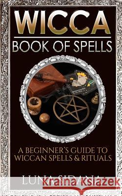 Wicca Book of Spells: A Beginner's Guide to Wiccan Spells & Rituals Luna Sidana 9781545220115 Createspace Independent Publishing Platform