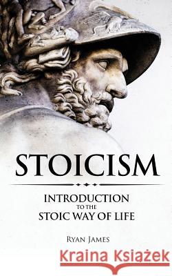 Stoicism: Introduction to The Stoic Way of Life James, Ryan 9781545220429 Createspace Independent Publishing Platform